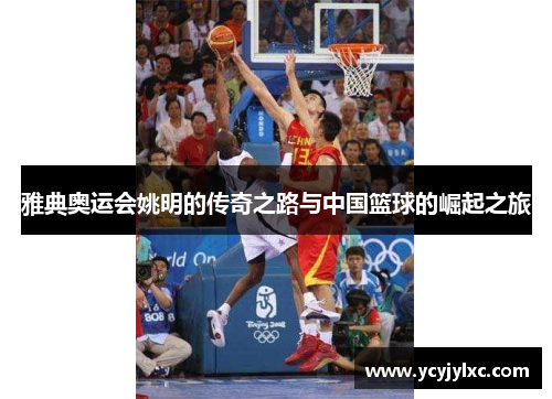 雅典奥运会姚明的传奇之路与中国篮球的崛起之旅
