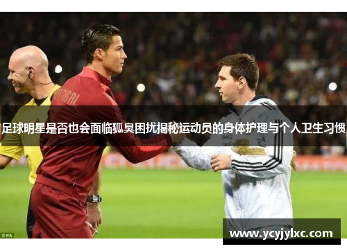 足球明星是否也会面临狐臭困扰揭秘运动员的身体护理与个人卫生习惯