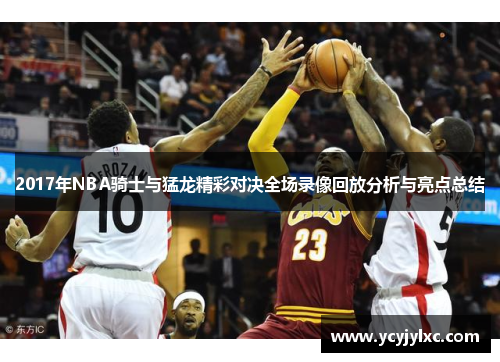 2017年NBA骑士与猛龙精彩对决全场录像回放分析与亮点总结