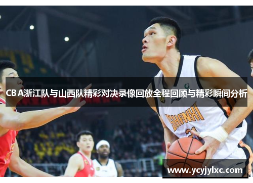 CBA浙江队与山西队精彩对决录像回放全程回顾与精彩瞬间分析