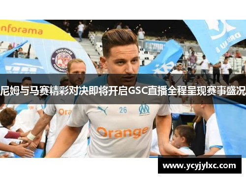 尼姆与马赛精彩对决即将开启GSC直播全程呈现赛事盛况