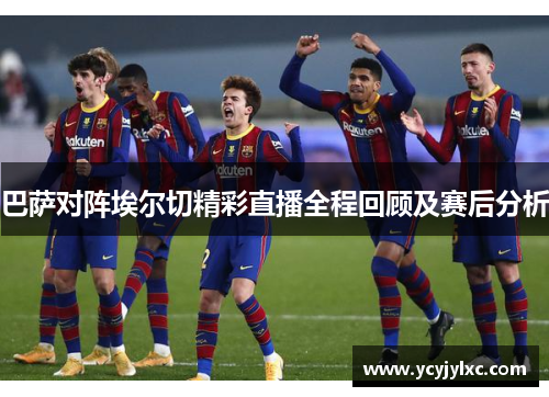 巴萨对阵埃尔切精彩直播全程回顾及赛后分析