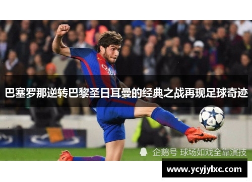 巴塞罗那逆转巴黎圣日耳曼的经典之战再现足球奇迹