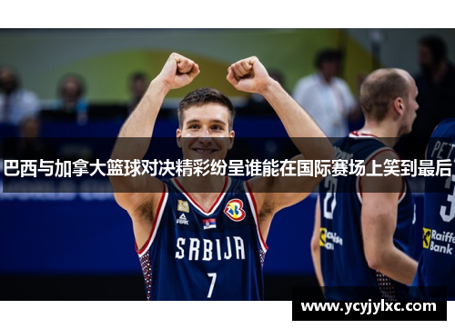 巴西与加拿大篮球对决精彩纷呈谁能在国际赛场上笑到最后
