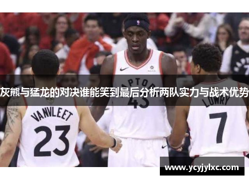 灰熊与猛龙的对决谁能笑到最后分析两队实力与战术优势