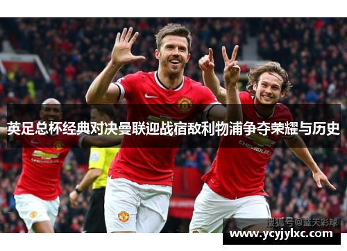 英足总杯经典对决曼联迎战宿敌利物浦争夺荣耀与历史