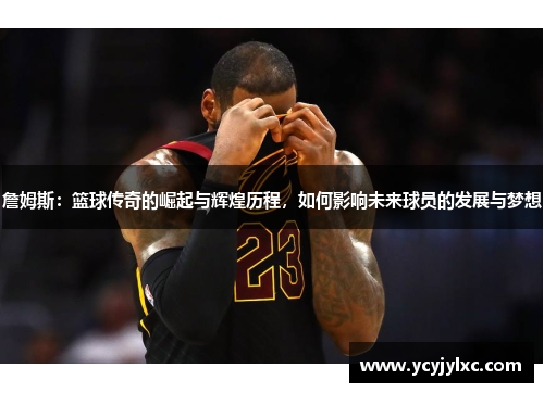 詹姆斯：篮球传奇的崛起与辉煌历程，如何影响未来球员的发展与梦想