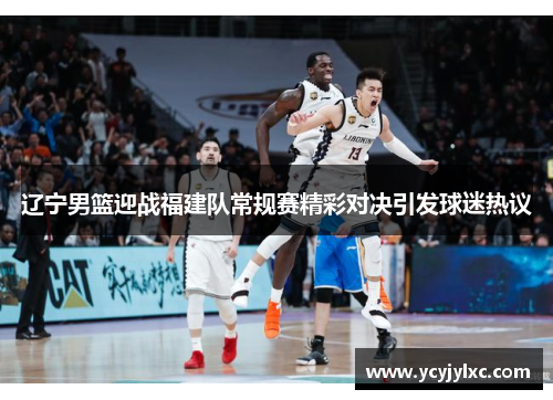 辽宁男篮迎战福建队常规赛精彩对决引发球迷热议