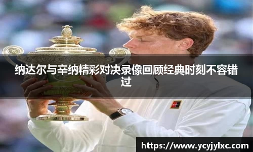 纳达尔与辛纳精彩对决录像回顾经典时刻不容错过